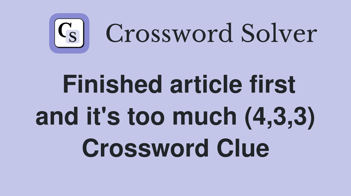 Finished article first and it's too much (4,3,3) Crossword Clue