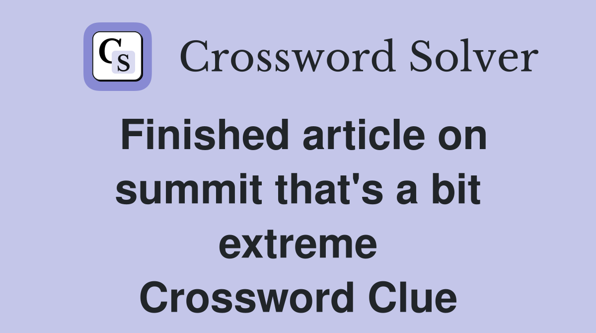 Finished article on summit that's a bit extreme Crossword Clue