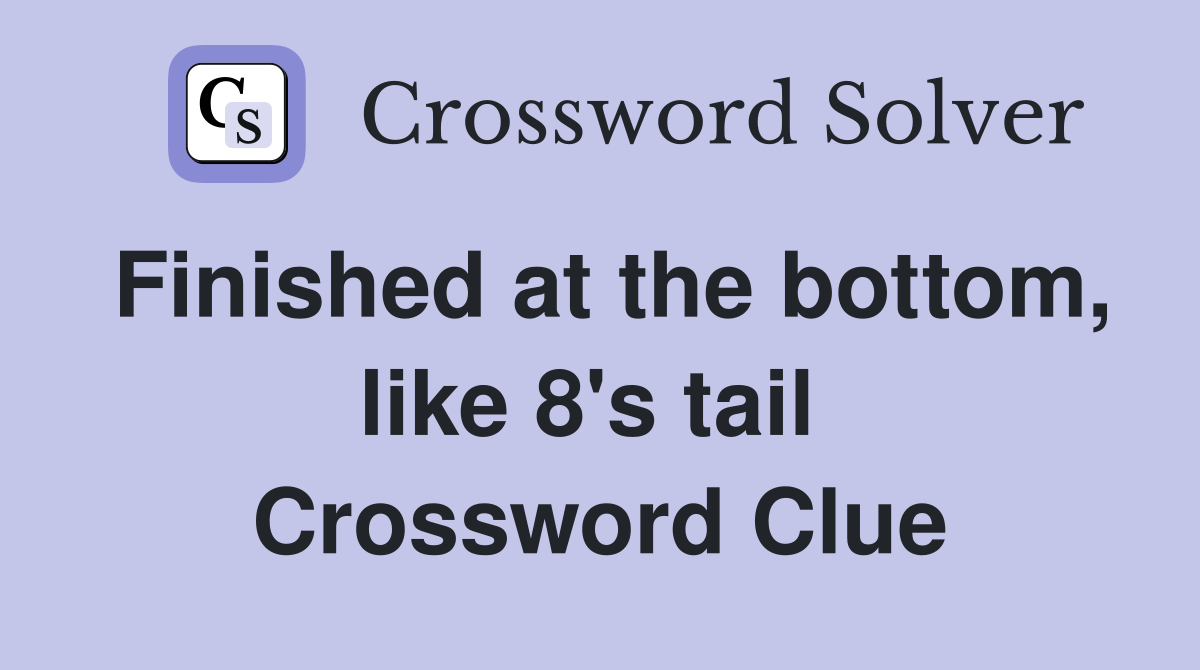 Finished at the bottom, like 8's tail  Crossword Clue