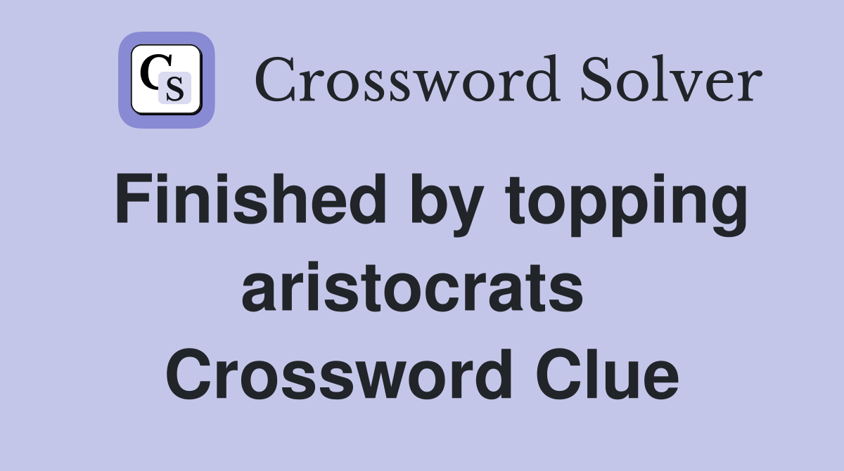 Finished by topping aristocrats  Crossword Clue