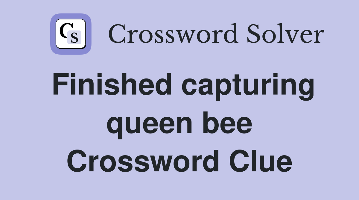Finished capturing queen bee Crossword Clue