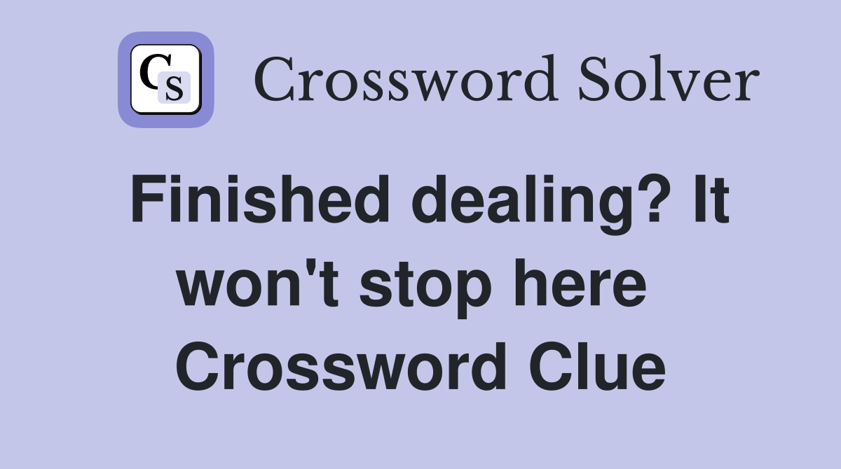 Finished dealing? It won't stop here  Crossword Clue