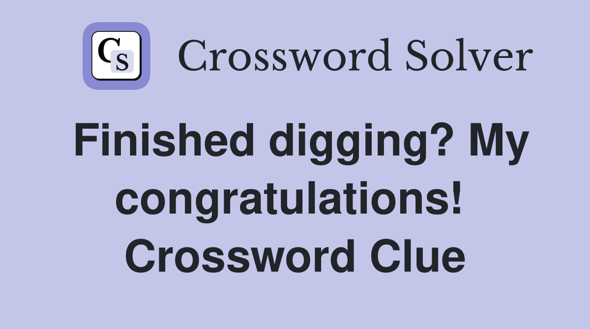 Finished digging? My congratulations!  Crossword Clue
