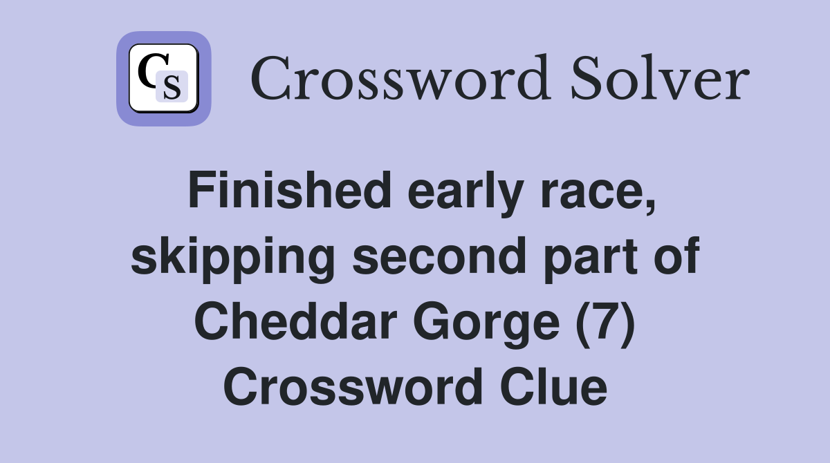 Finished early race, skipping second part of Cheddar Gorge (7) Crossword Clue