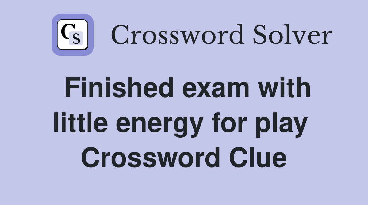 Finished exam with little energy for play  Crossword Clue
