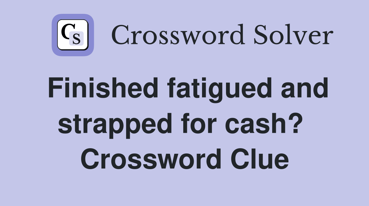 Finished fatigued and strapped for cash?  Crossword Clue