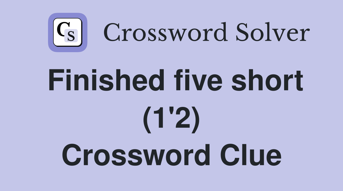 Finished five short (1'2) Crossword Clue