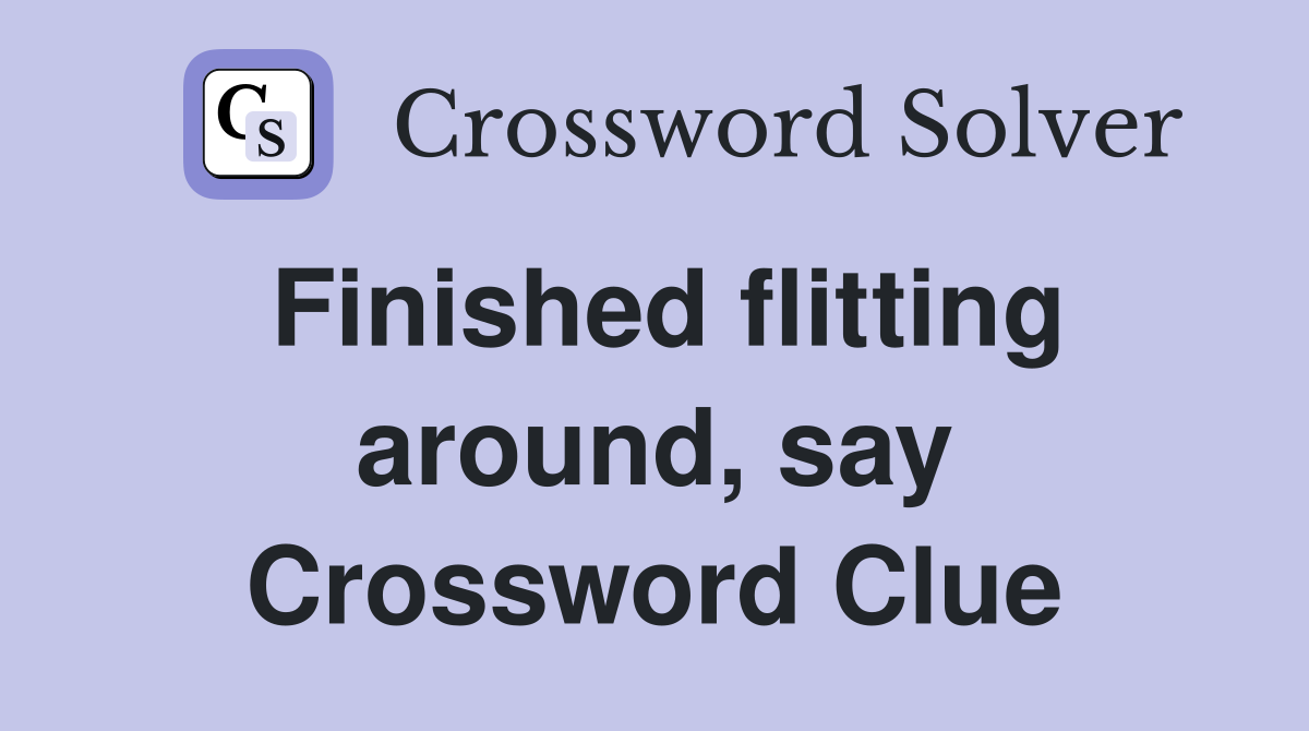 Finished flitting around, say Crossword Clue