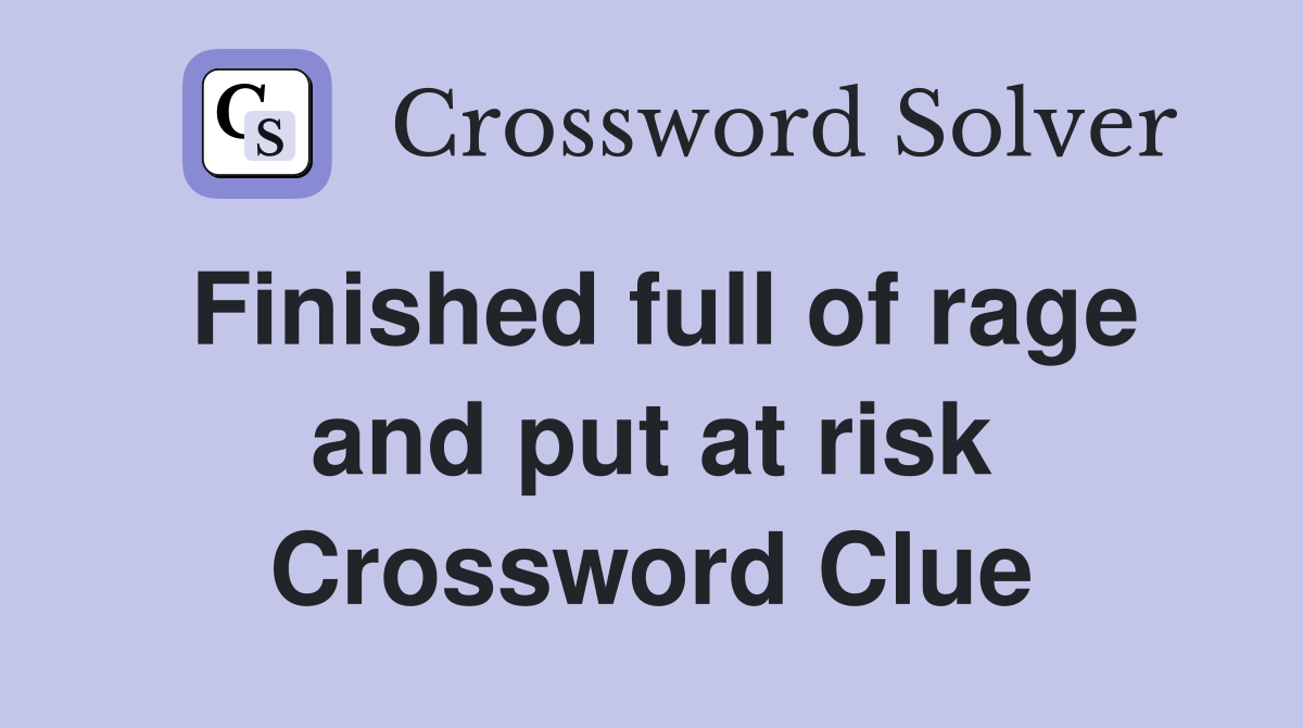 Finished full of rage and put at risk Crossword Clue