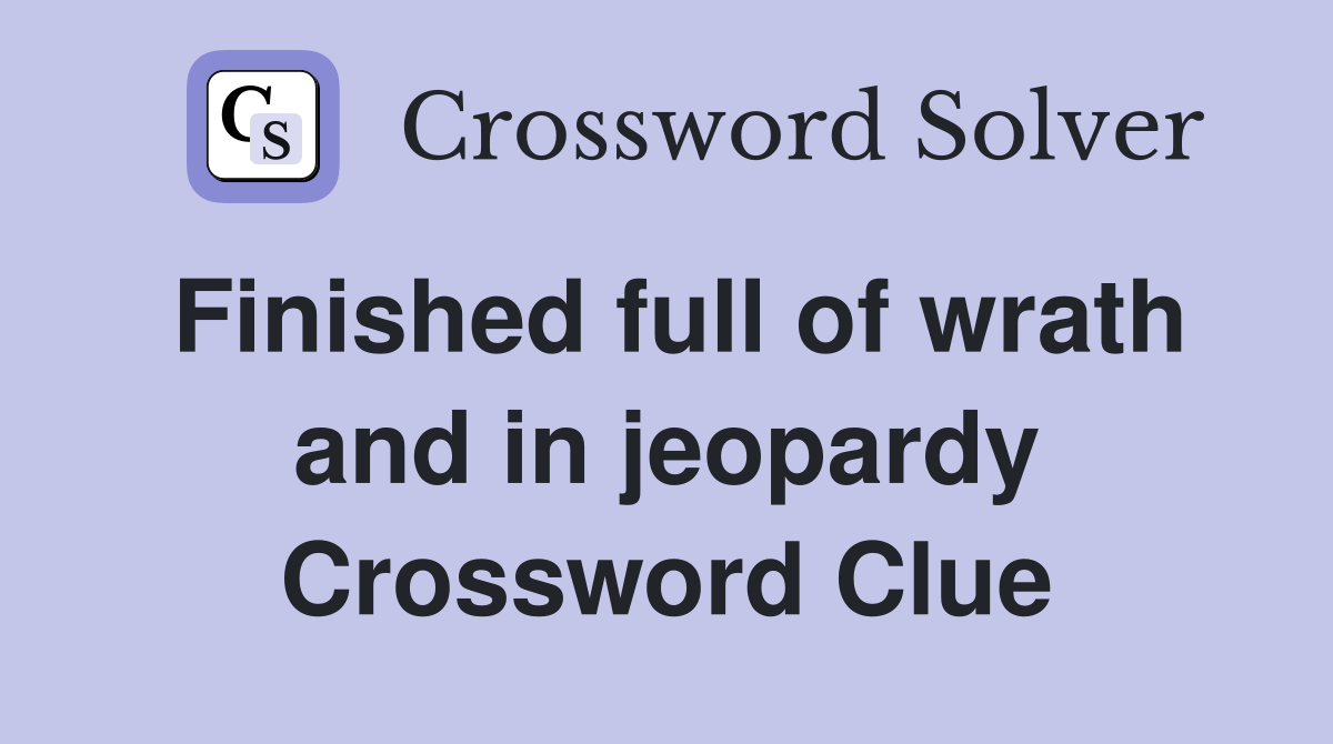 Finished full of wrath and in jeopardy Crossword Clue