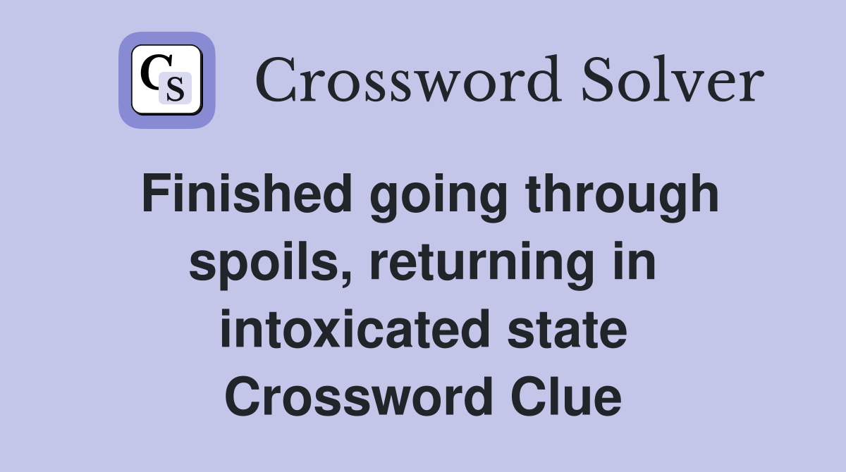 Finished going through spoils, returning in intoxicated state Crossword Clue