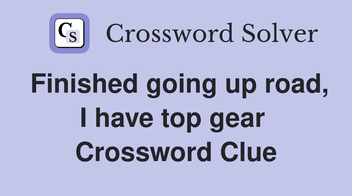 Finished going up road, I have top gear  Crossword Clue