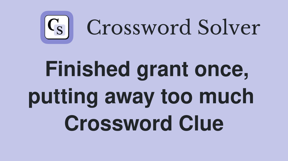 Finished grant once, putting away too much  Crossword Clue