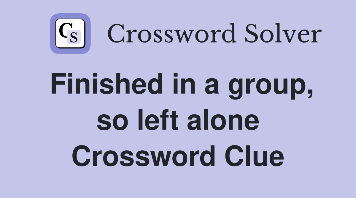 Finished in a group, so left alone Crossword Clue