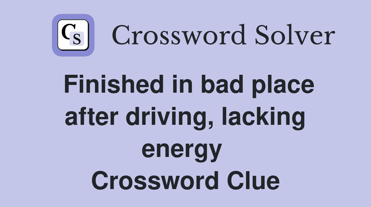 Finished in bad place after driving, lacking energy  Crossword Clue