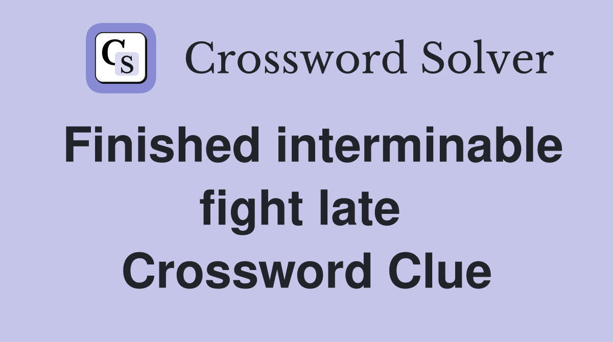 Finished interminable fight late  Crossword Clue