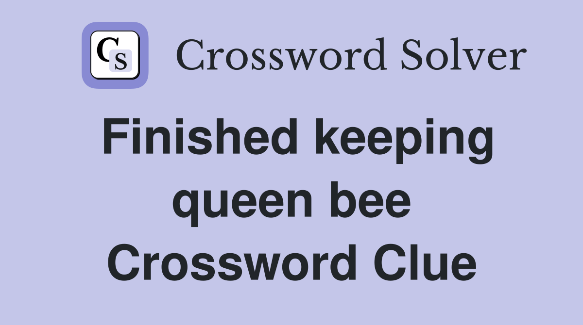 Finished keeping queen bee Crossword Clue