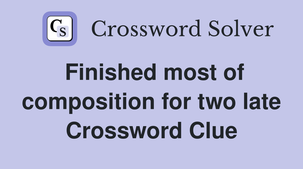 Finished most of composition for two late Crossword Clue