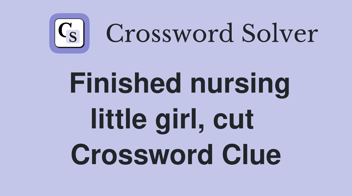 Finished nursing little girl, cut  Crossword Clue