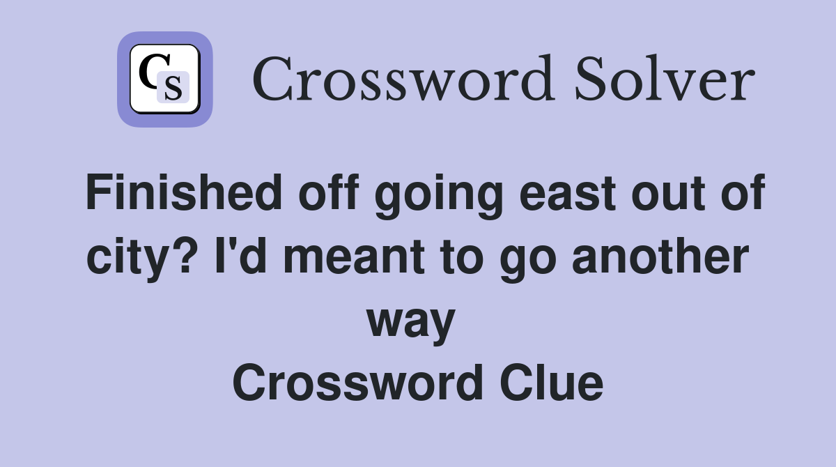 Finished off going east out of city? I'd meant to go another way  Crossword Clue