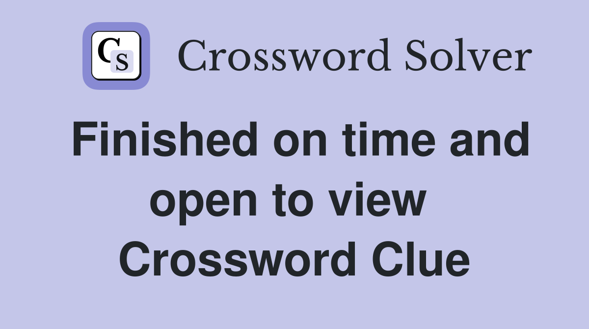 Finished on time and open to view  Crossword Clue