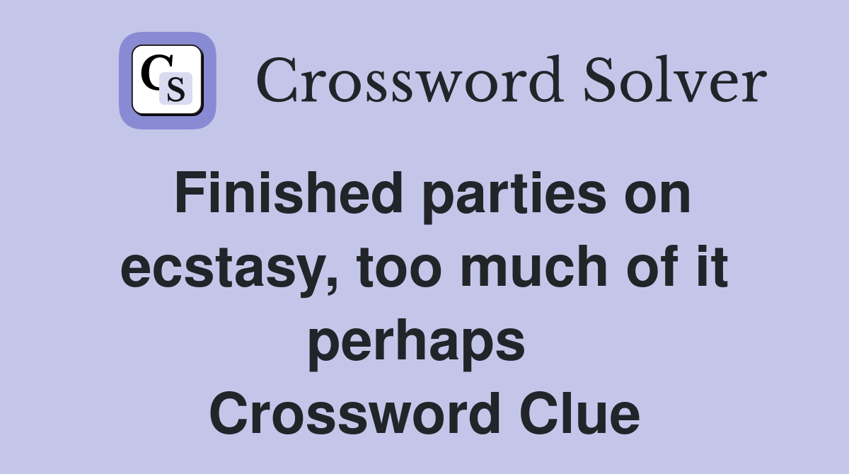 Finished parties on ecstasy, too much of it perhaps  Crossword Clue
