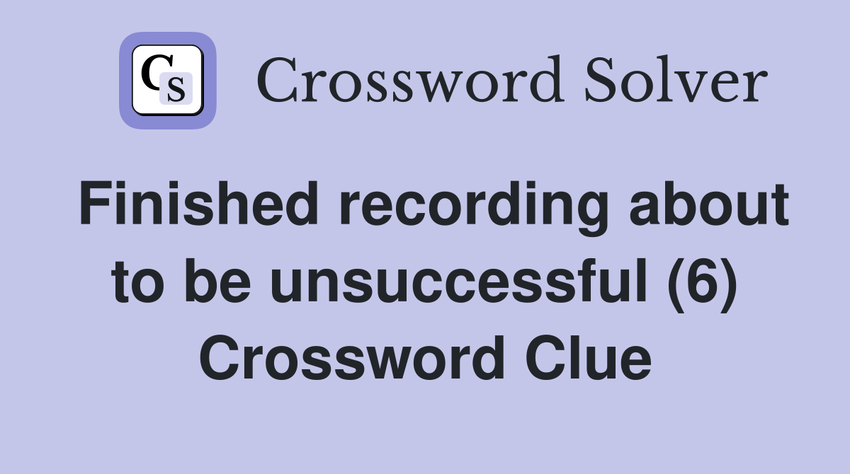 Finished recording about to be unsuccessful (6) Crossword Clue