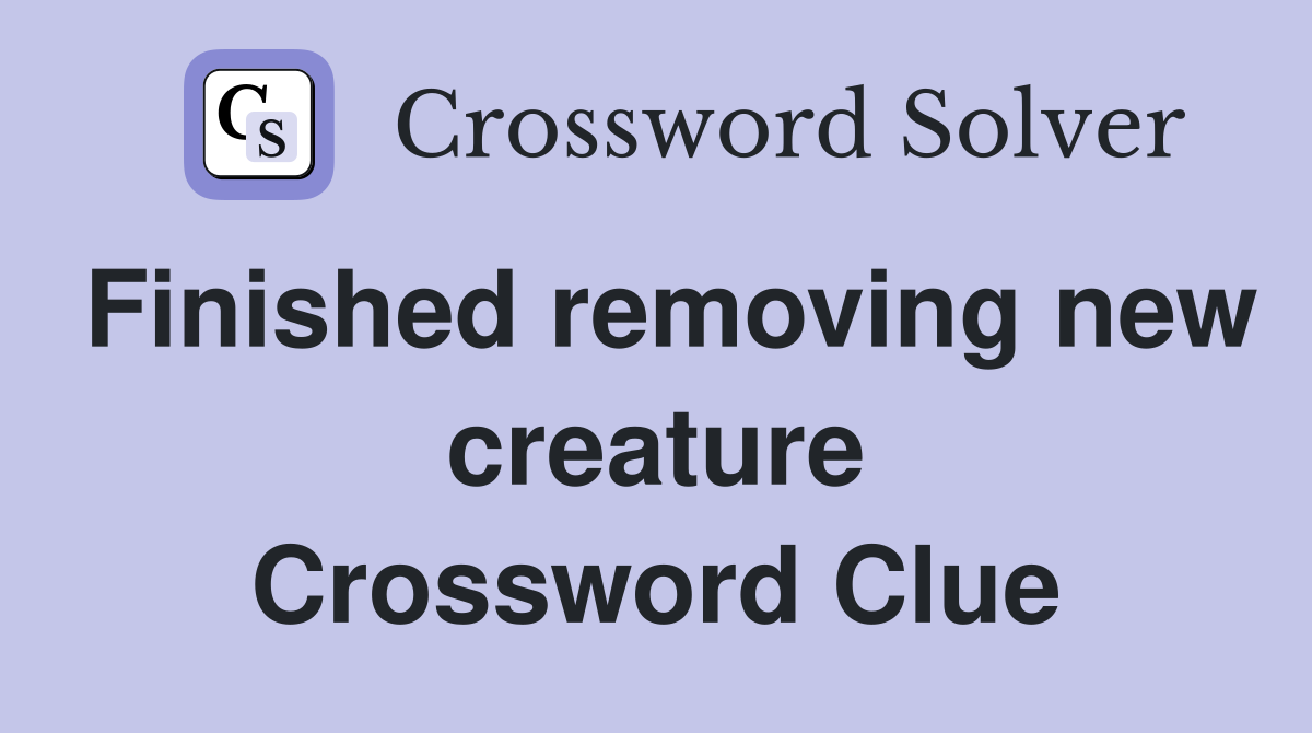 Finished removing new creature Crossword Clue
