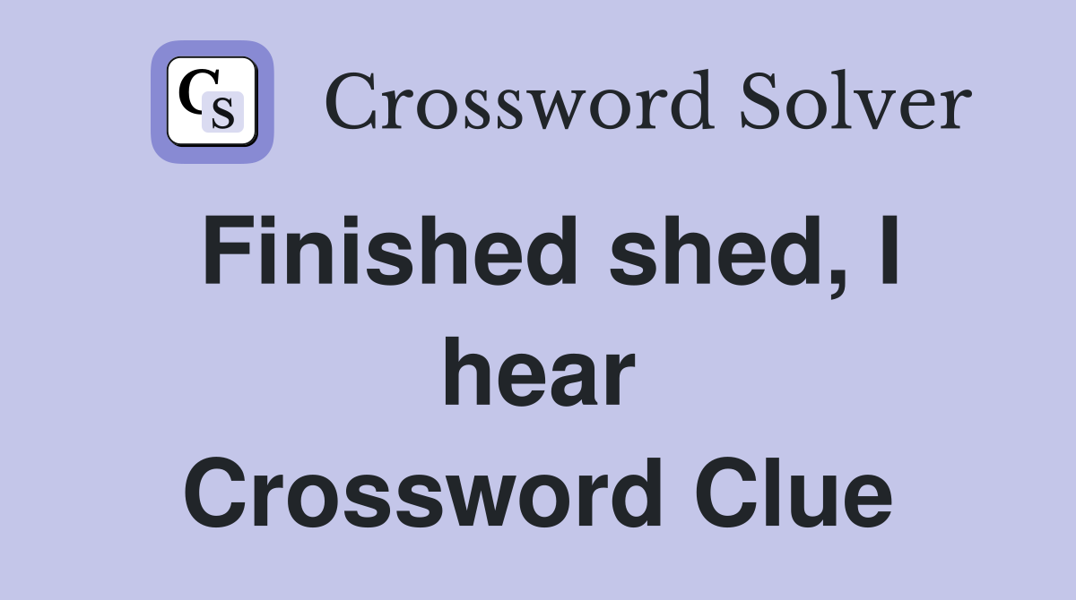 Finished shed, I hear Crossword Clue