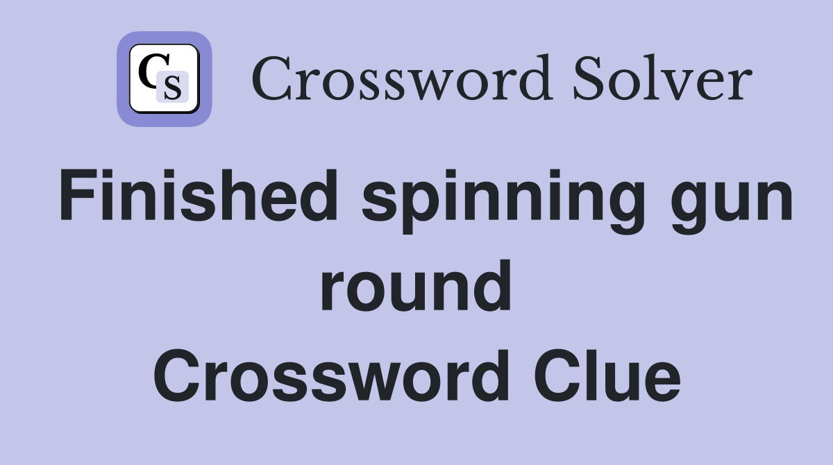 Finished spinning gun round Crossword Clue