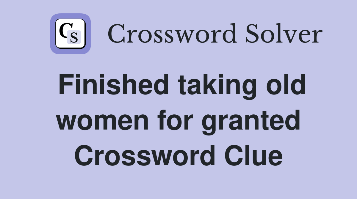 Finished taking old women for granted Crossword Clue