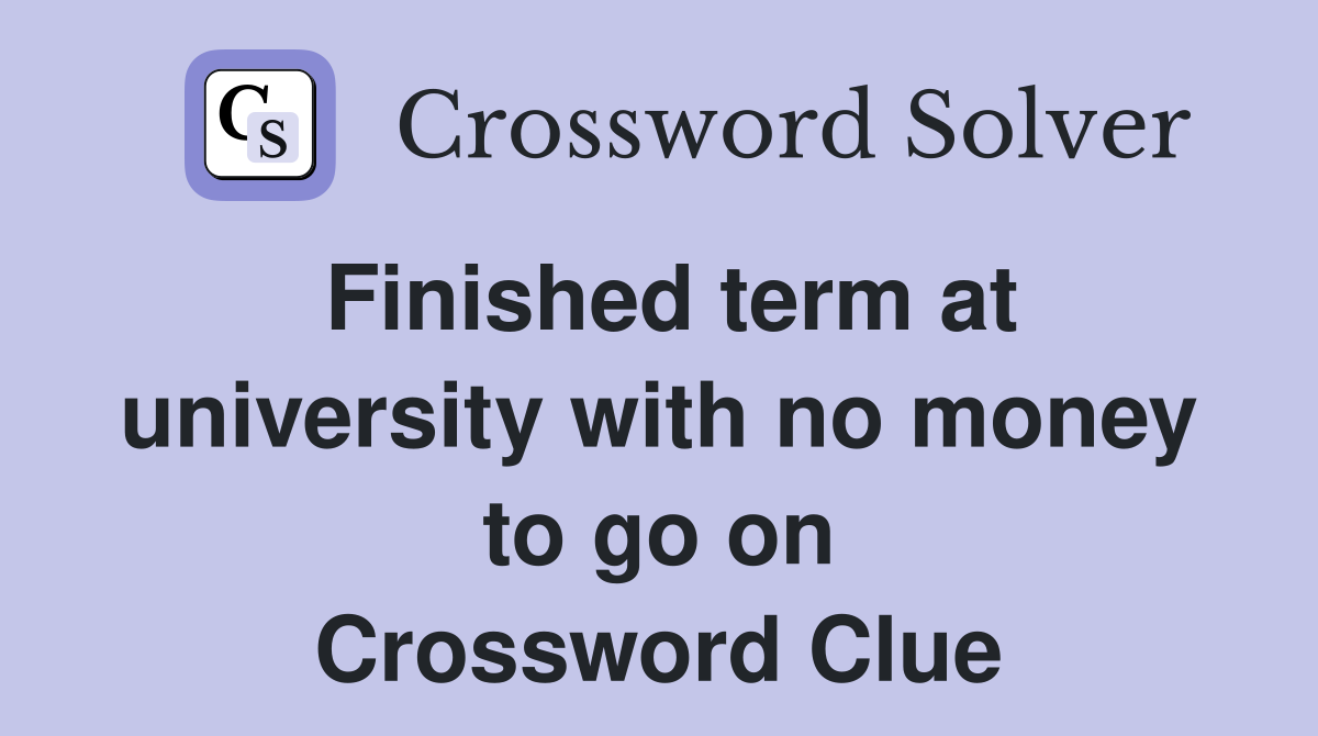 Finished term at university with no money to go on Crossword Clue