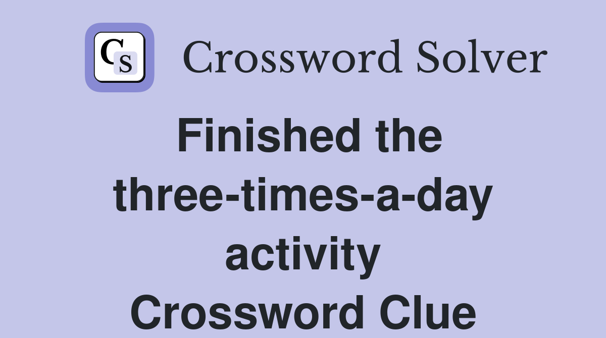Finished the three-times-a-day activity Crossword Clue