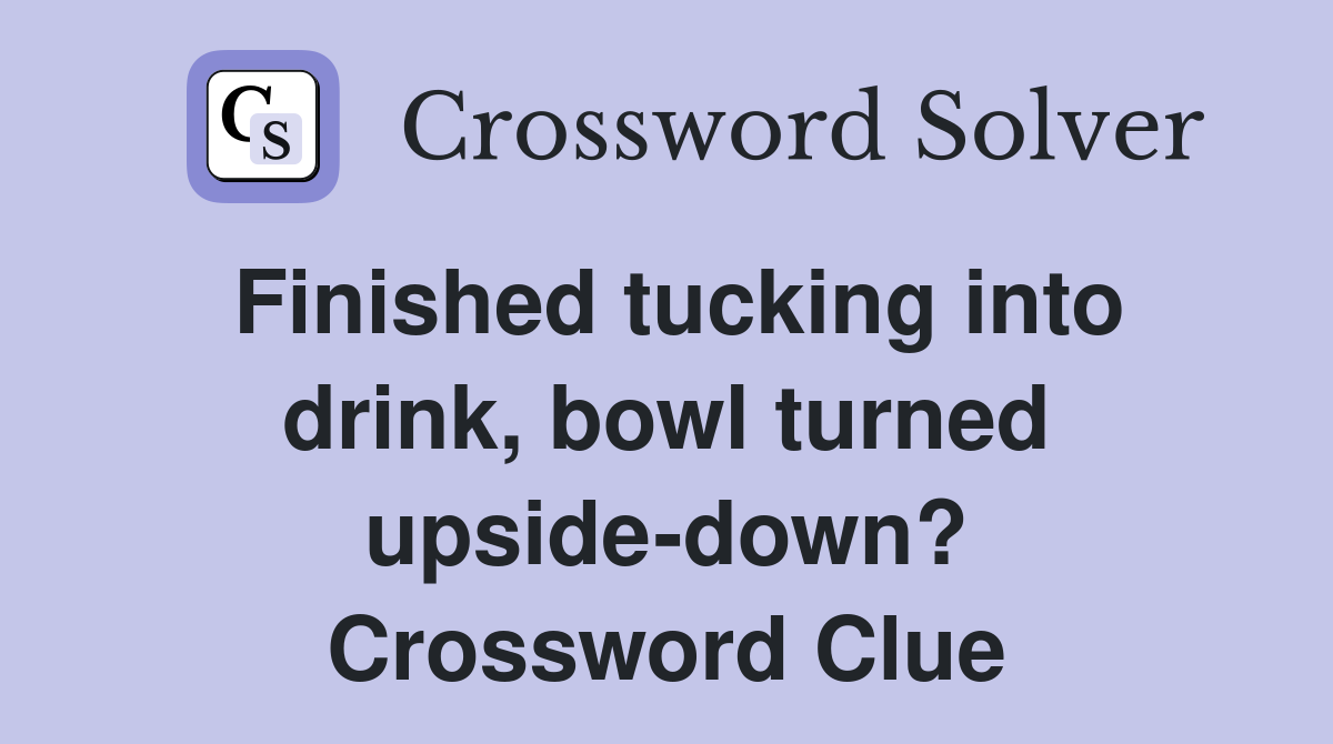 Finished tucking into drink, bowl turned upside-down? Crossword Clue