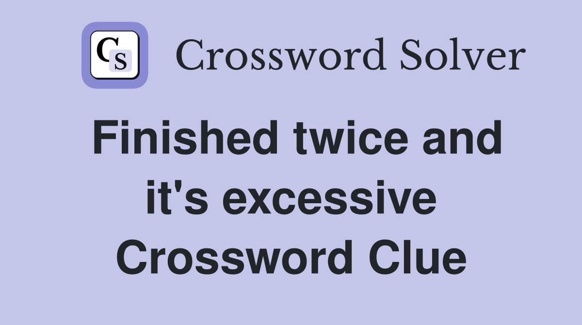 Finished twice and it's excessive Crossword Clue