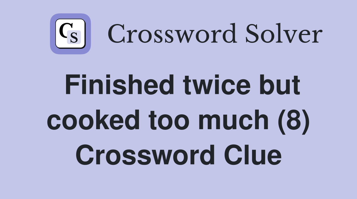Finished twice but cooked too much (8) Crossword Clue