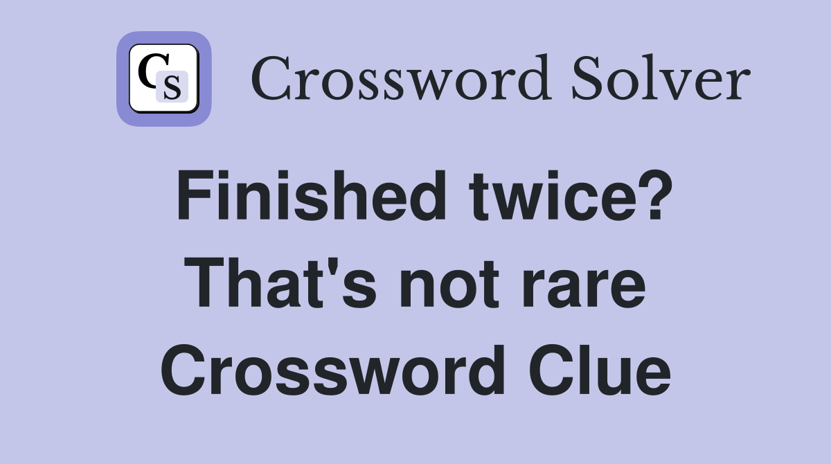 Finished twice? That's not rare Crossword Clue