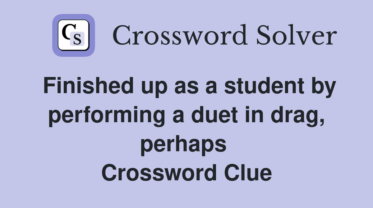 Finished up as a student by performing a duet in drag, perhaps  Crossword Clue