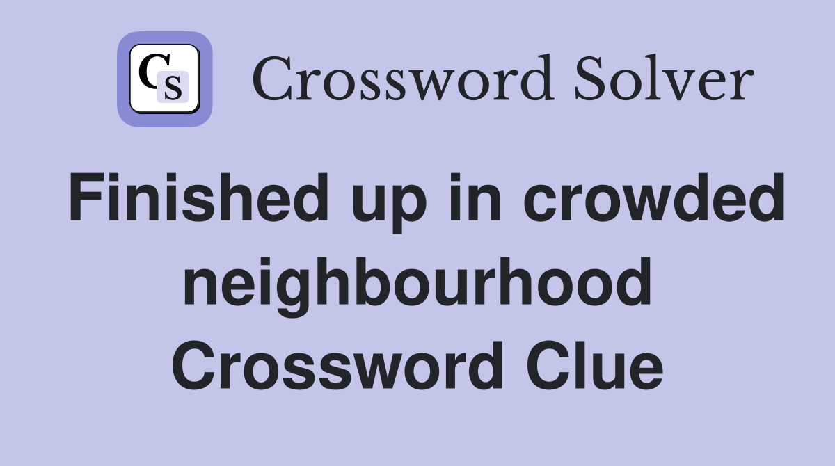 Finished up in crowded neighbourhood Crossword Clue