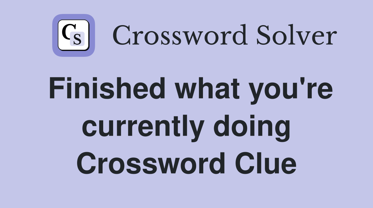 Finished what you're currently doing Crossword Clue