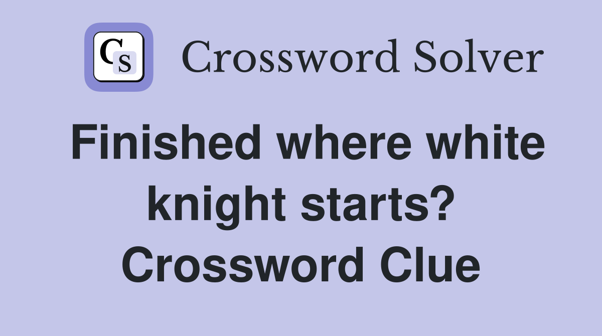 Finished where white knight starts? Crossword Clue