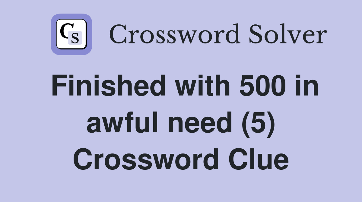 Finished with 500 in awful need (5) Crossword Clue