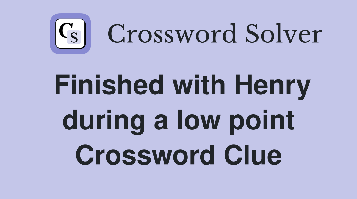 Finished with Henry during a low point Crossword Clue