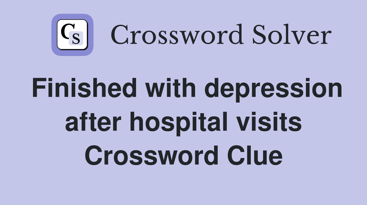 Finished with depression after hospital visits Crossword Clue