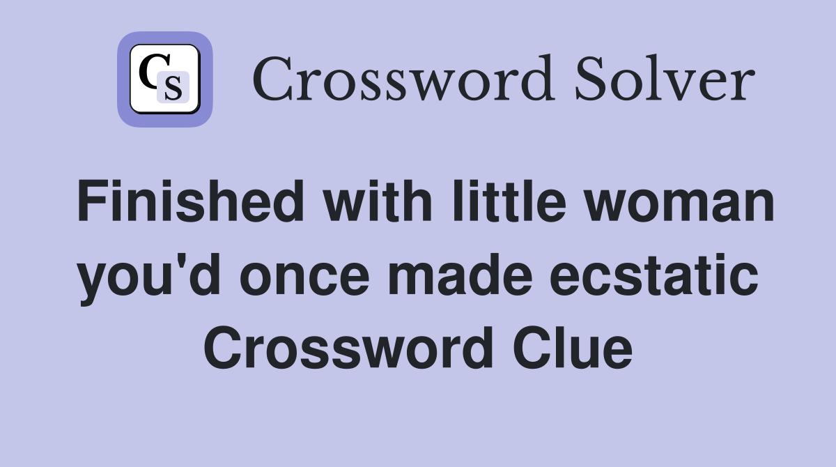 Finished with little woman you'd once made ecstatic Crossword Clue