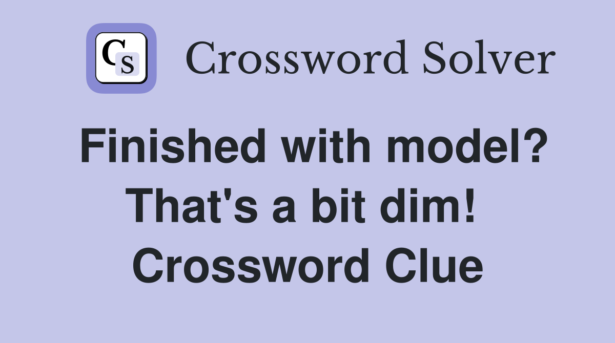 Finished with model? That's a bit dim!  Crossword Clue