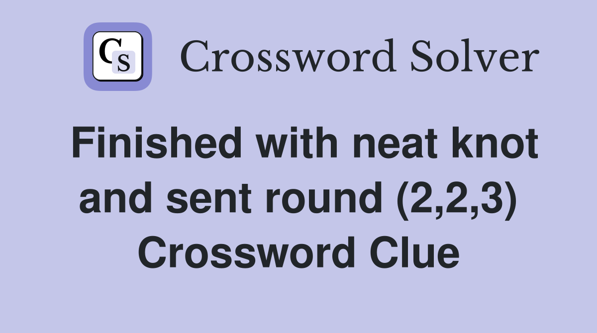 Finished with neat knot and sent round (2,2,3) Crossword Clue