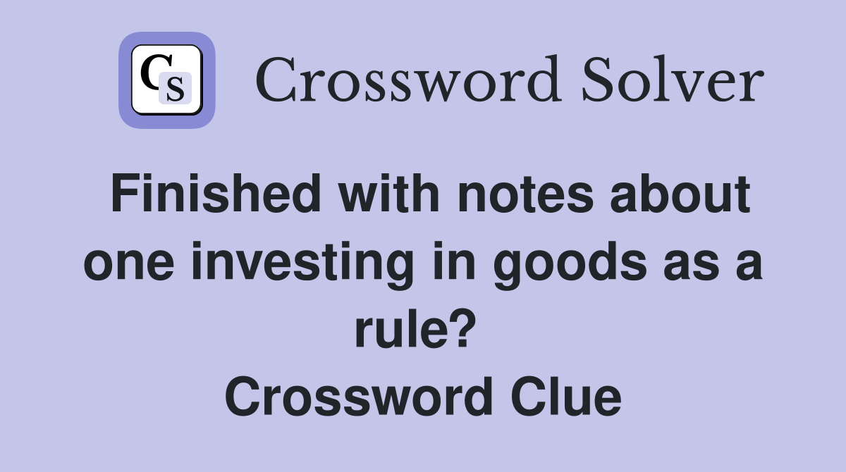 Finished with notes about one investing in goods as a rule?  Crossword Clue