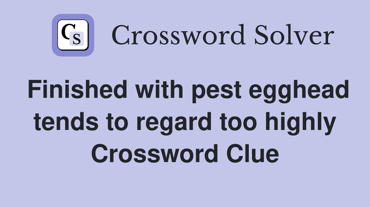 Finished with pest egghead tends to regard too highly Crossword Clue