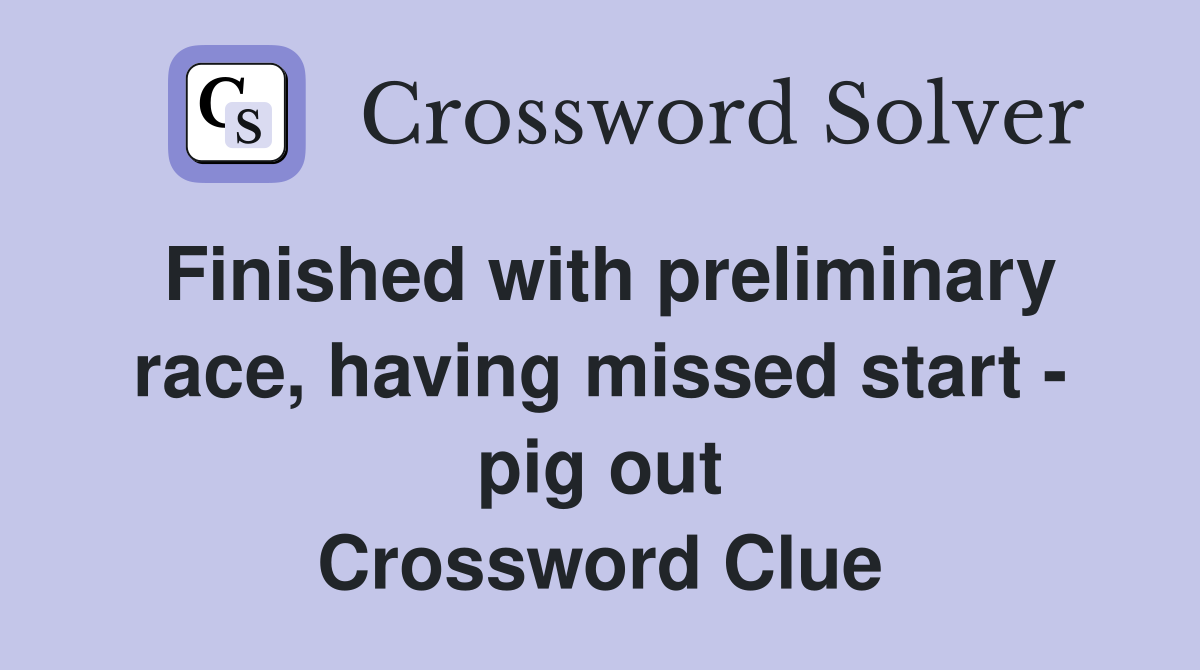 Finished with preliminary race, having missed start - pig out Crossword Clue